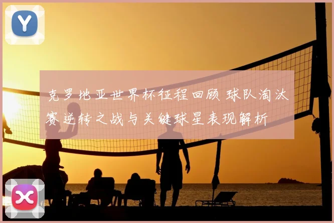 克罗地亚世界杯征程回顾 球队淘汰赛逆转之战与关键球星表现解析