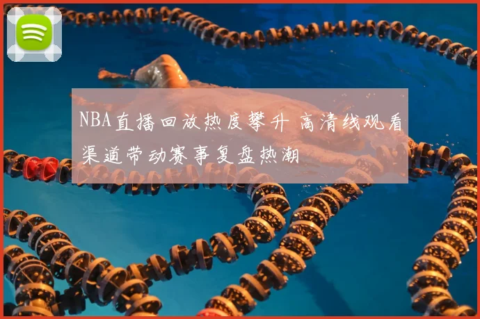 NBA直播回放热度攀升 高清线观看渠道带动赛事复盘热潮
