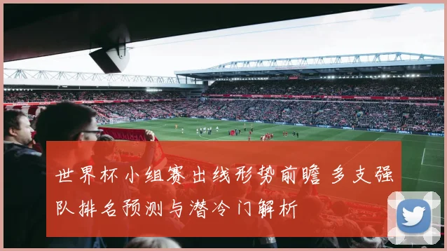 世界杯小组赛出线形势前瞻 多支强队排名预测与潜冷门解析