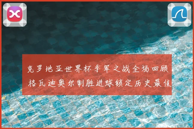 克罗地亚世界杯季军之战全场回顾 格瓦迪奥尔制胜进球锁定历史最佳战绩