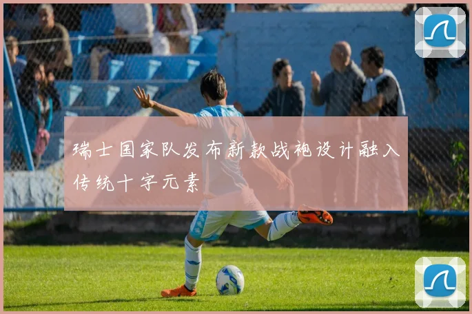 瑞士国家队发布新款战袍设计融入传统十字元素