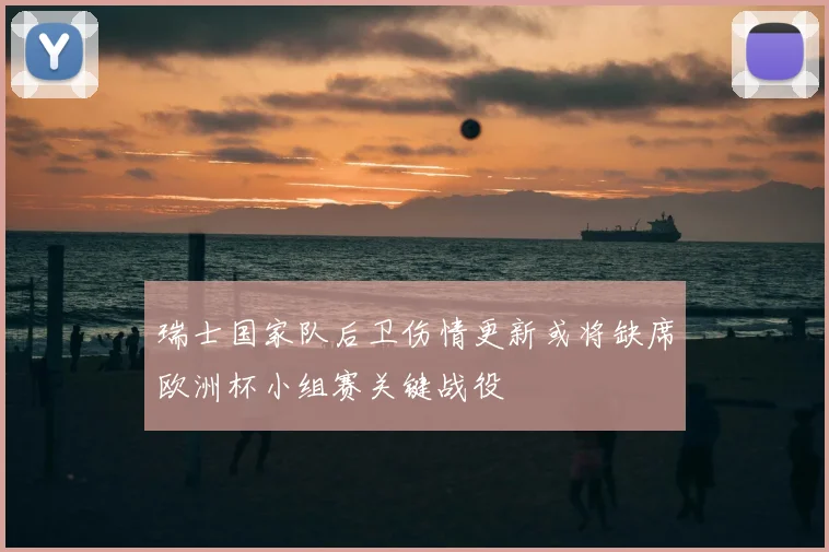 瑞士国家队后卫伤情更新或将缺席欧洲杯小组赛关键战役