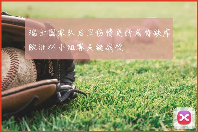 瑞士国家队后卫伤情更新或将缺席欧洲杯小组赛关键战役