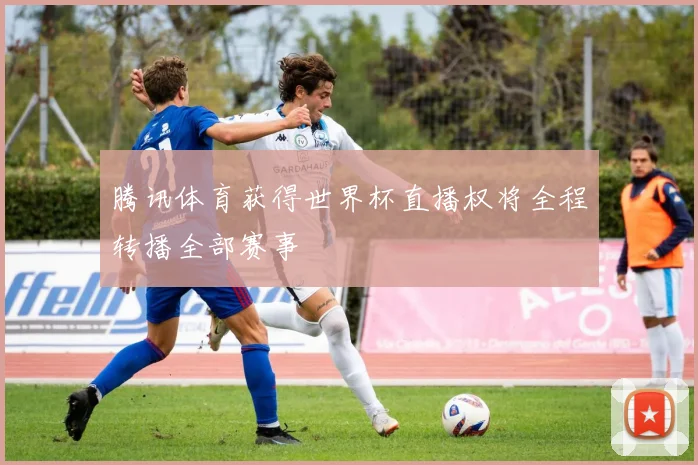 腾讯体育获得世界杯直播权将全程转播全部赛事