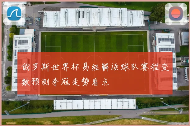 俄罗斯世界杯易经解读球队赛程变数预测夺冠走势看点