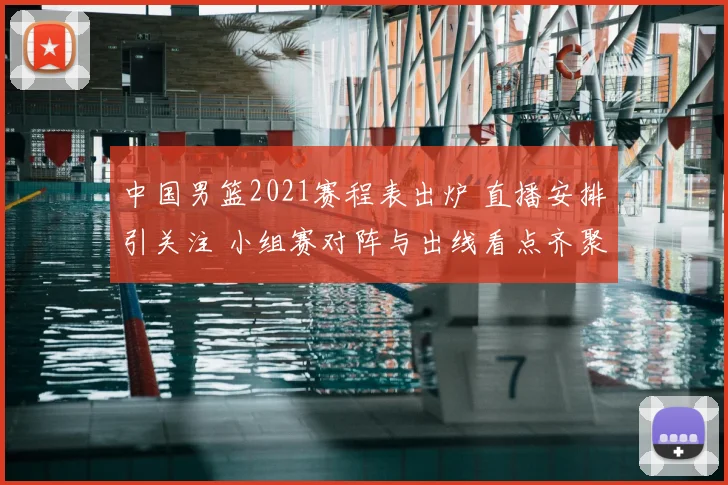 中国男篮2021赛程表出炉 直播安排引关注 小组赛对阵与出线看点齐聚