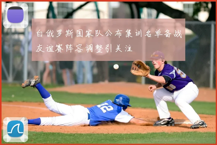 白俄罗斯国家队公布集训名单备战友谊赛阵容调整引关注