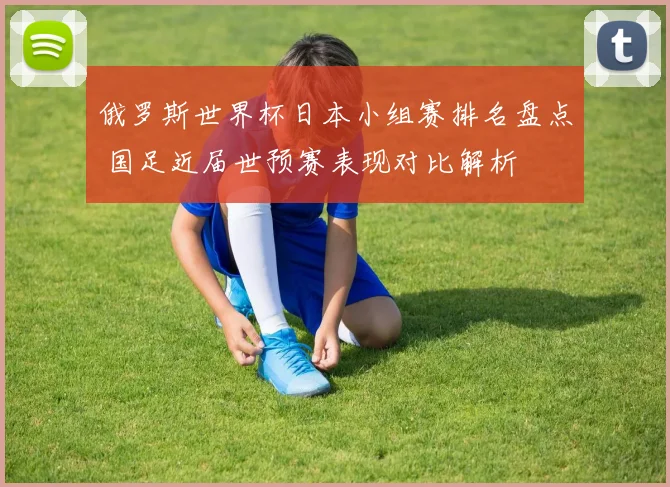 俄罗斯世界杯日本小组赛排名盘点 国足近届世预赛表现对比解析