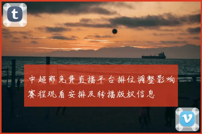 中超那免费直播平台排位调整影响赛程观看安排及转播版权信息