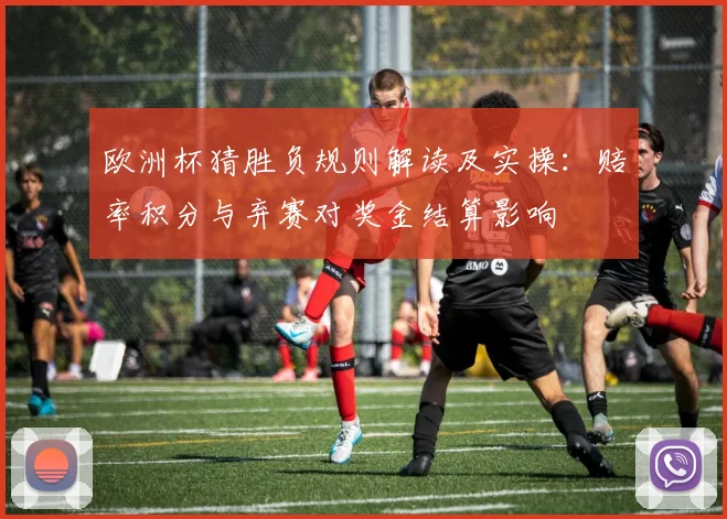 欧洲杯猜胜负规则解读及实操:赔率积分与弃赛对奖金结算影响