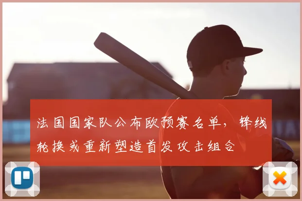 法国国家队公布欧预赛名单，锋线轮换或重新塑造首发攻击组合
