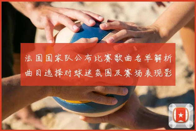 法国国家队公布比赛歌曲名单解析曲目选择对球迷氛围及赛场表现影响