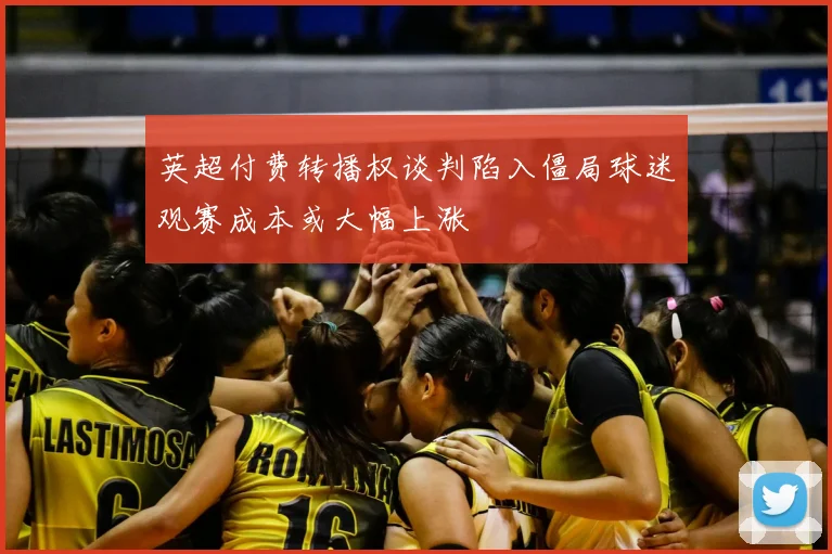 英超付费转播权谈判陷入僵局球迷观赛成本或大幅上涨