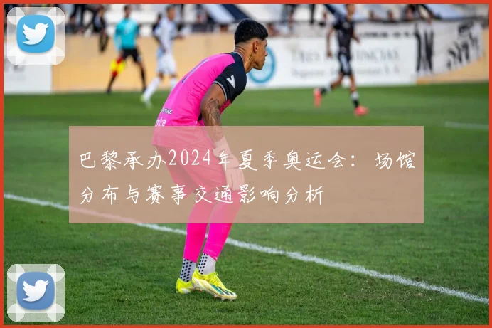 巴黎承办2024年夏季奥运会：场馆分布与赛事交通影响分析