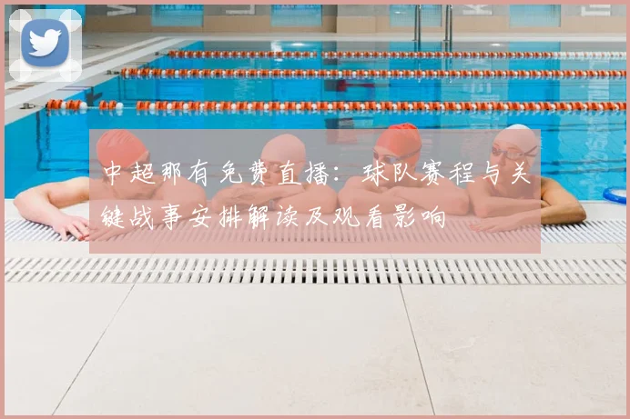 中超那有免费直播:球队赛程与关键战事安排解读及观看影响