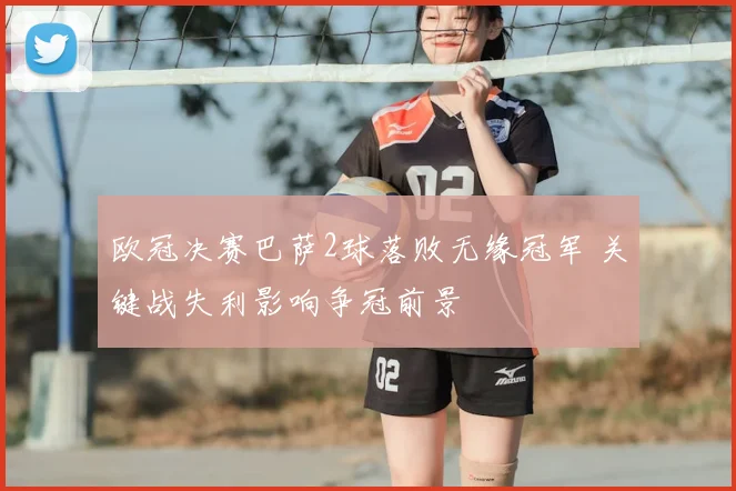 欧冠决赛巴萨2球落败无缘冠军 关键战失利影响争冠前景