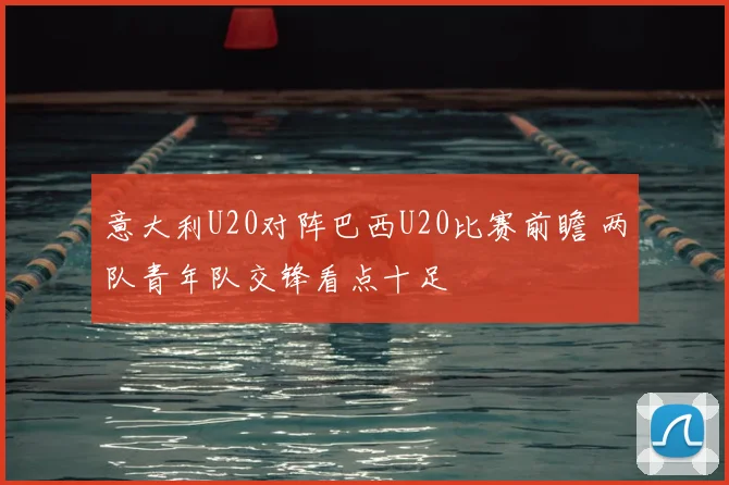 意大利U20对阵巴西U20比赛前瞻 两队青年队交锋看点十足