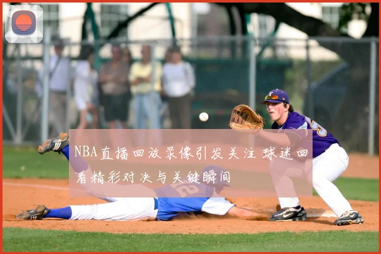 NBA直播回放录像引发关注 球迷回看精彩对决与关键瞬间