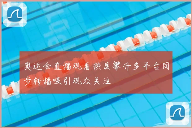 奥运会直播观看热度攀升多平台同步转播吸引观众关注