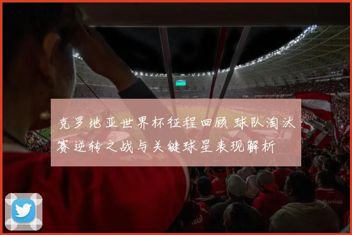 克罗地亚世界杯征程回顾 球队淘汰赛逆转之战与关键球星表现解析