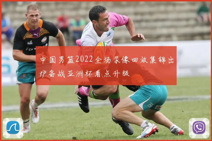 中国男篮2022全场录像回放集锦出炉备战亚洲杯看点升级