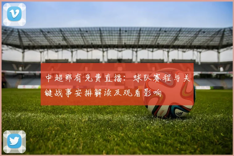 中超那有免费直播：球队赛程与关键战事安排解读及观看影响