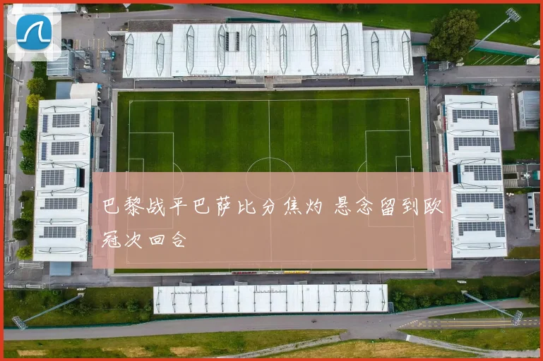 巴黎战平巴萨比分焦灼 悬念留到欧冠次回合