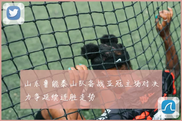 山东鲁能泰山队备战亚冠主场对决力争延续连胜走势