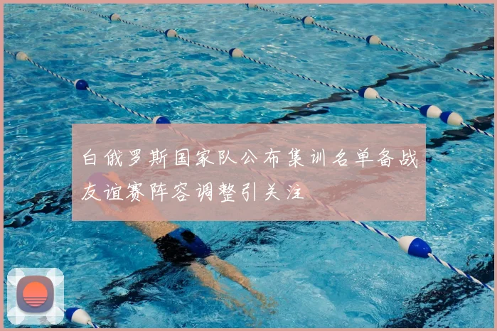 白俄罗斯国家队公布集训名单备战友谊赛阵容调整引关注