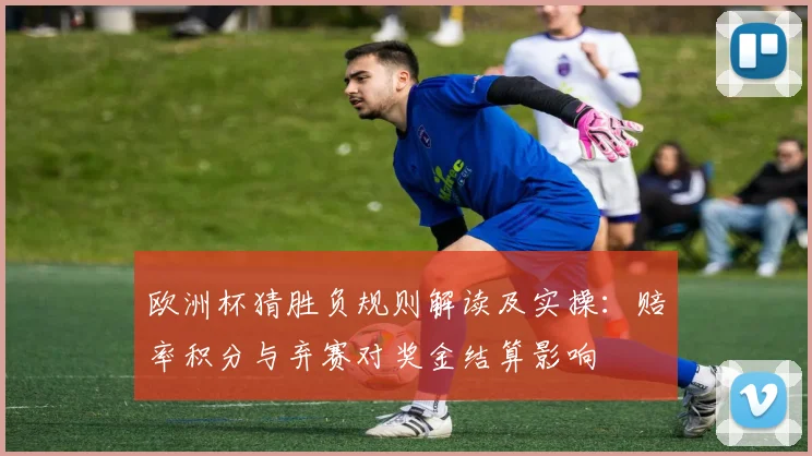 欧洲杯猜胜负规则解读及实操：赔率积分与弃赛对奖金结算影响