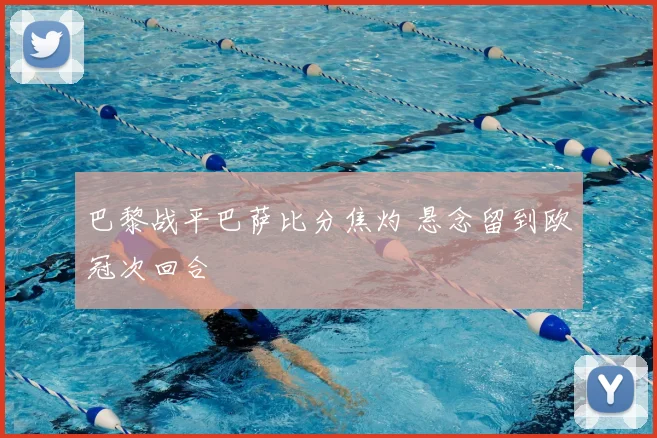 巴黎战平巴萨比分焦灼 悬念留到欧冠次回合