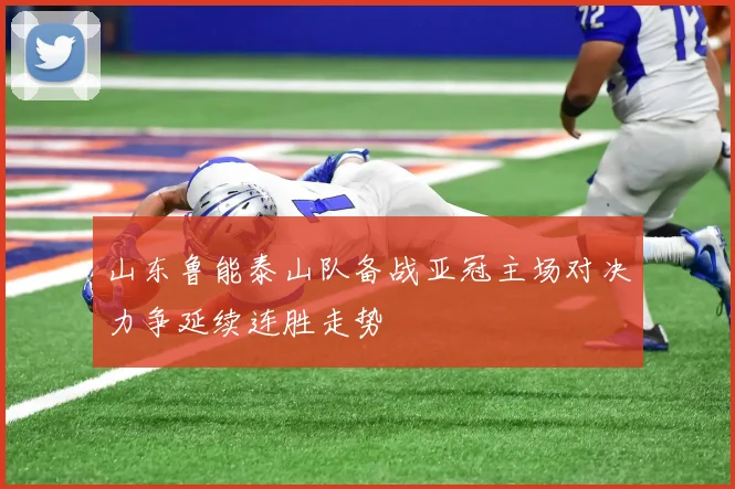 山东鲁能泰山队备战亚冠主场对决力争延续连胜走势