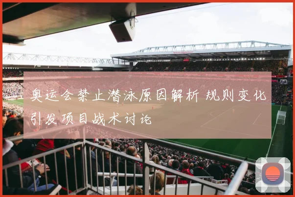 奥运会禁止潜泳原因解析 规则变化引发项目战术讨论