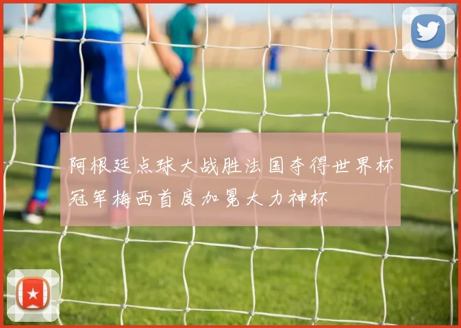 阿根廷点球大战胜法国夺得世界杯冠军梅西首度加冕大力神杯