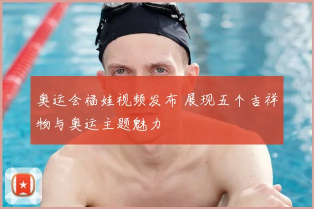奥运会福娃视频发布 展现五个吉祥物与奥运主题魅力