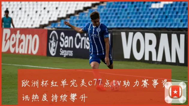 欧洲杯红单完美c77点tv助力赛事资讯热度持续攀升