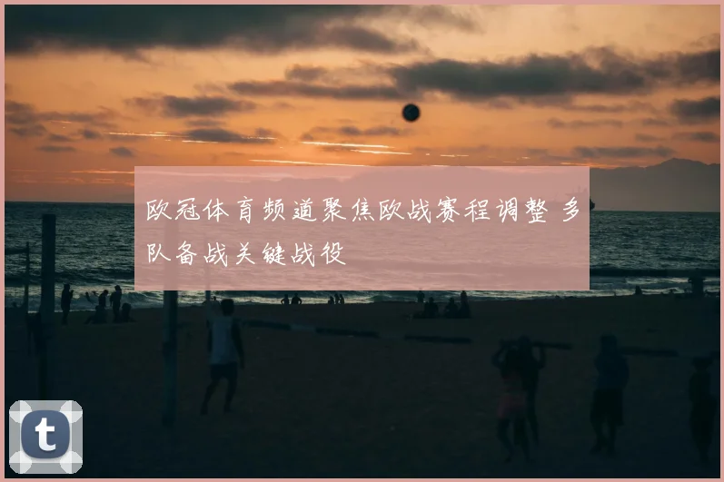 欧冠体育频道聚焦欧战赛程调整 多队备战关键战役