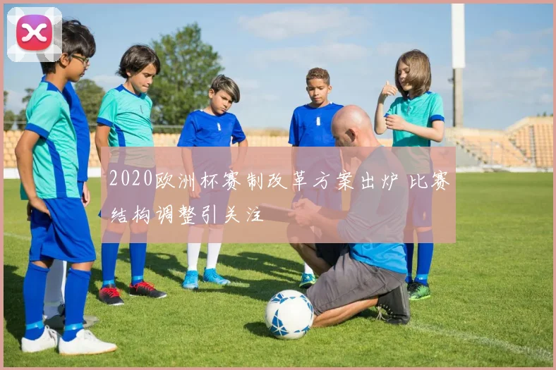 2020欧洲杯赛制改革方案出炉 比赛结构调整引关注