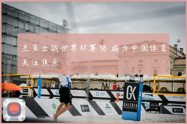 王茧出战世界杯赛场 成为中国体育关注焦点