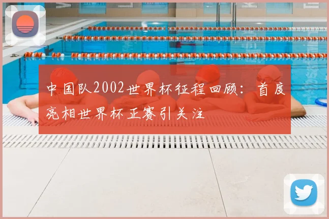 中国队2002世界杯征程回顾:首度亮相世界杯正赛引关注