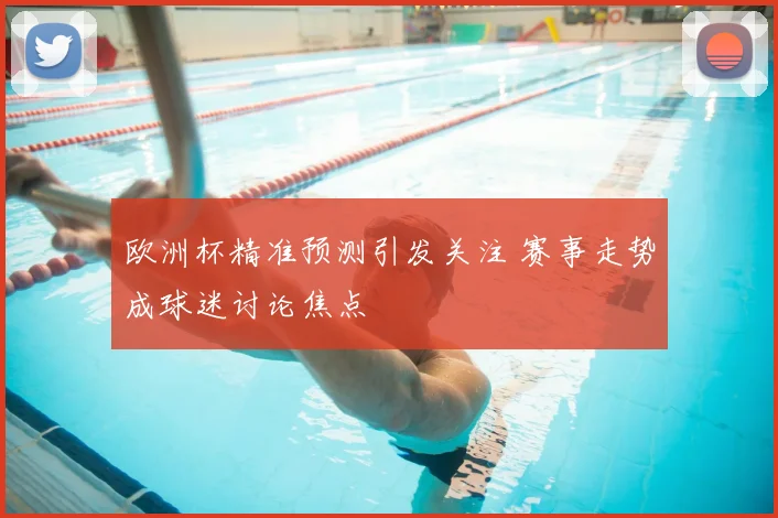 欧洲杯精准预测引发关注 赛事走势成球迷讨论焦点